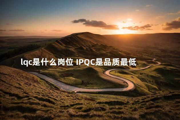 lqc是什么岗位 IPQC是品质最低的职位吗